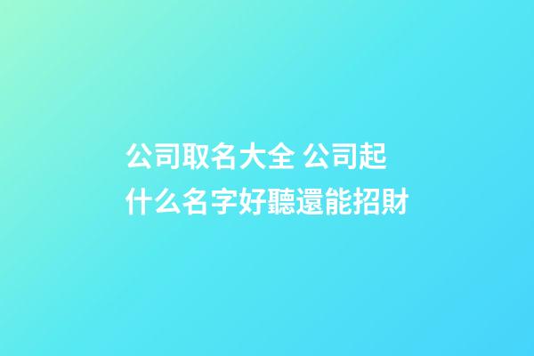 公司取名大全 公司起什么名字好聽還能招財-第1張-公司起名-玄機派